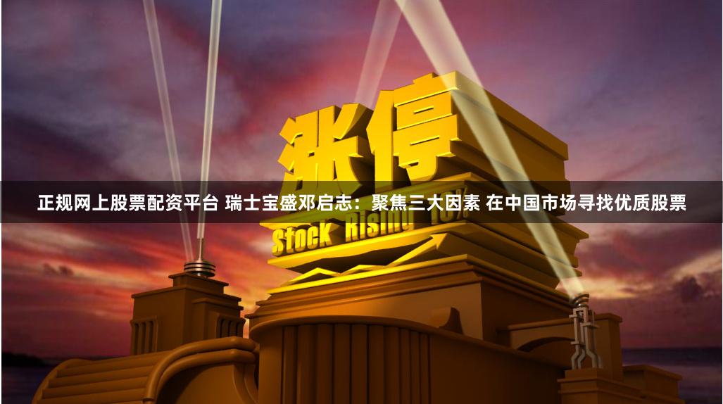 正规网上股票配资平台 瑞士宝盛邓启志：聚焦三大因素 在中国市场寻找优质股票