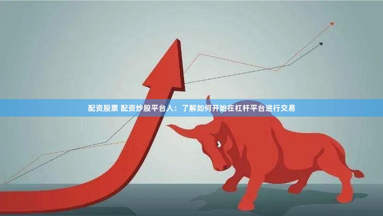 配资股票 配资炒股平台入：了解如何开始在杠杆平台进行交易