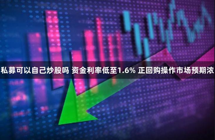 私募可以自己炒股吗 资金利率低至1.6% 正回购操作市场预期浓