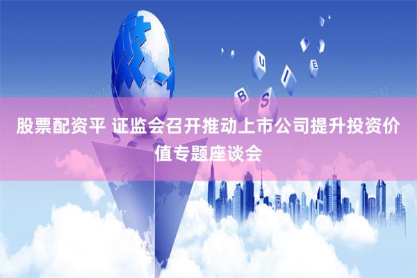 股票配资平 证监会召开推动上市公司提升投资价值专题座谈会