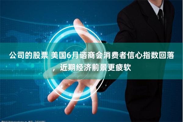 公司的股票 美国6月谘商会消费者信心指数回落，近期经济前景更疲软
