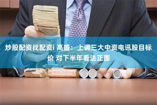 炒股配资找配资i 高盛：上调三大中资电讯股目标价 对下半年看法正面