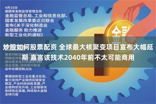 炒股如何股票配资 全球最大核聚变项目宣布大幅延期 直言该技术2040年前不太可能商用