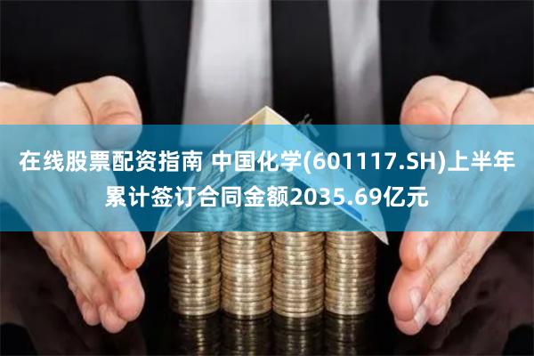 在线股票配资指南 中国化学(601117.SH)上半年累计签订合同金额2035.69亿元