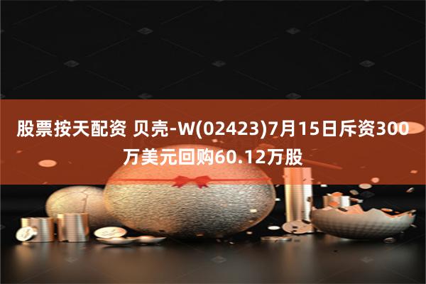 股票按天配资 贝壳-W(02423)7月15日斥资300万美元回购60.12万股