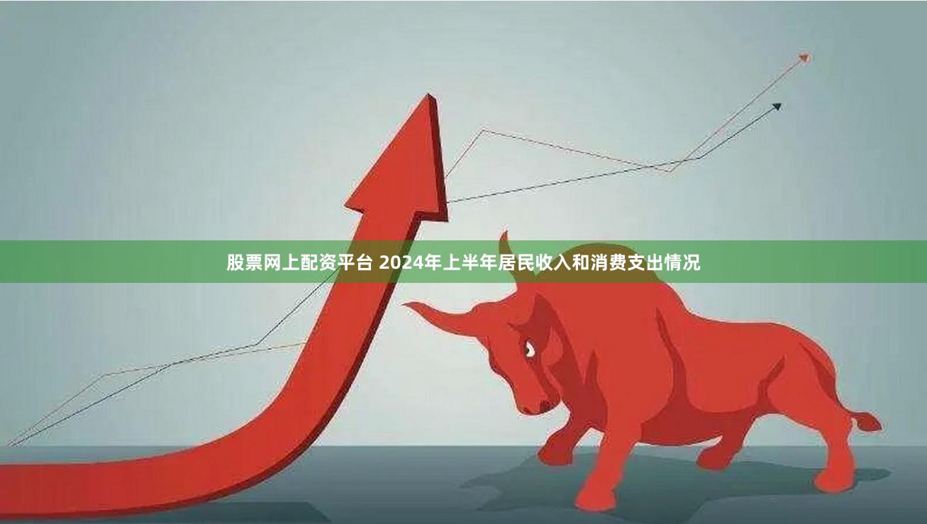 股票网上配资平台 2024年上半年居民收入和消费支出情况