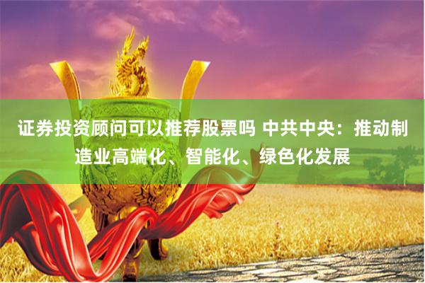 证券投资顾问可以推荐股票吗 中共中央：推动制造业高端化、智能化、绿色化发展