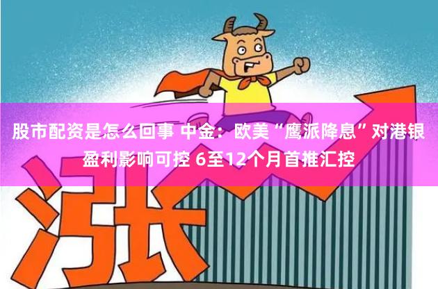 股市配资是怎么回事 中金：欧美“鹰派降息”对港银盈利影响可控 6至12个月首推汇控