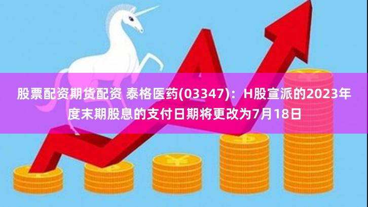股票配资期货配资 泰格医药(03347)：H股宣派的2023年度末期股息的支付日期将更改为7月18日