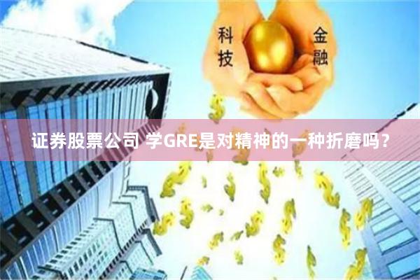 证券股票公司 学GRE是对精神的一种折磨吗？