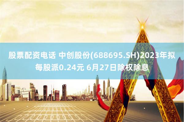 股票配资电话 中创股份(688695.SH)2023年拟每股派0.24元 6月27日除权除息