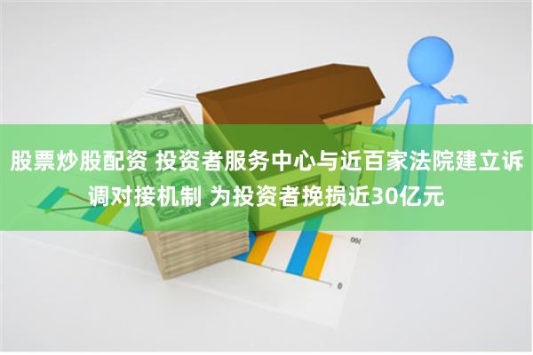 股票炒股配资 投资者服务中心与近百家法院建立诉调对接机制 为投资者挽损近30亿元