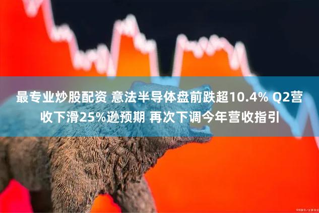 最专业炒股配资 意法半导体盘前跌超10.4% Q2营收下滑25%逊预期 再次下调今年营收指引