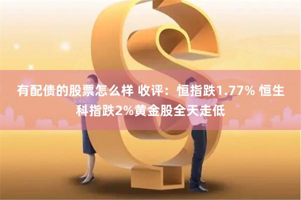 有配债的股票怎么样 收评：恒指跌1.77% 恒生科指跌2%黄金股全天走低