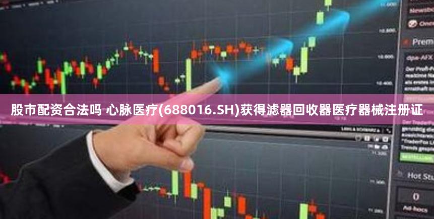 股市配资合法吗 心脉医疗(688016.SH)获得滤器回收器医疗器械注册证