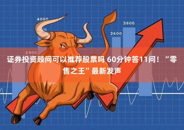 证券投资顾问可以推荐股票吗 60分钟答11问！“零售之王”最新发声