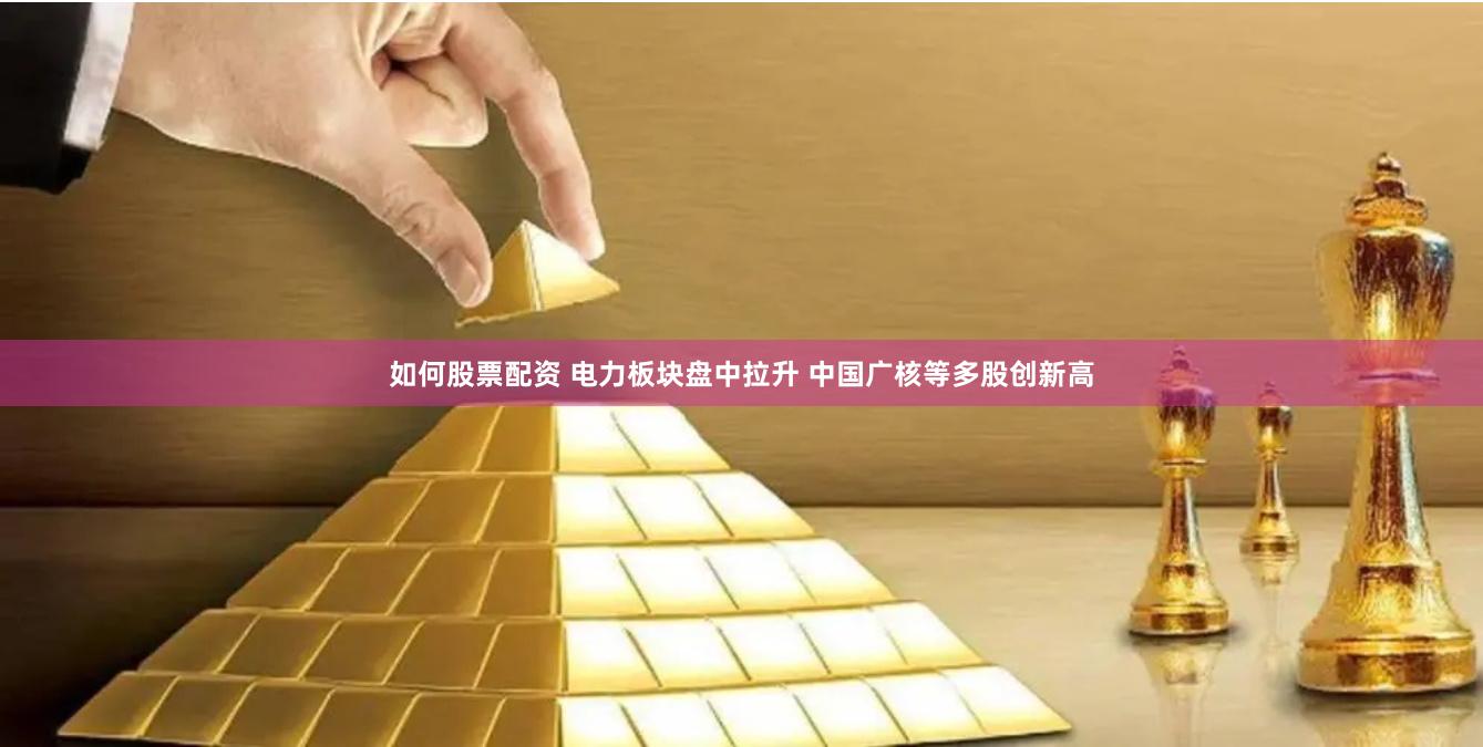 如何股票配资 电力板块盘中拉升 中国广核等多股创新高
