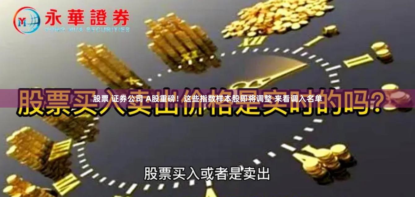 股票 证券公司 A股重磅！这些指数样本股即将调整 来看调入名单