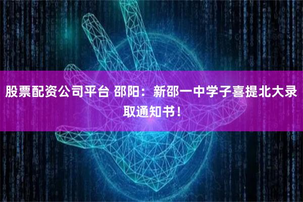 股票配资公司平台 邵阳：新邵一中学子喜提北大录取通知书！