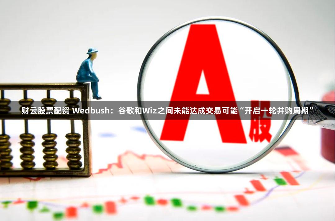 财云股票配资 Wedbush：谷歌和Wiz之间未能达成交易可能“开启一轮并购周期”