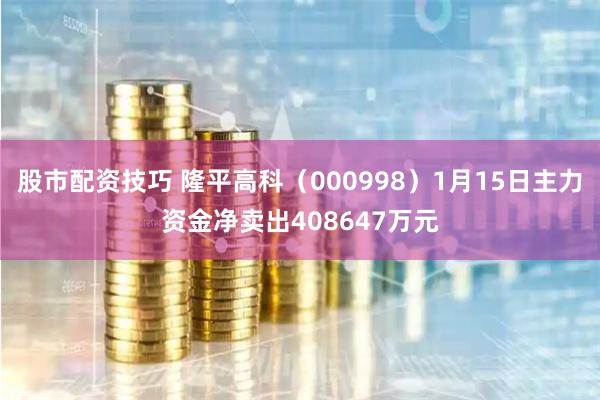 股市配资技巧 隆平高科（000998）1月15日主力资金净卖出408647万元