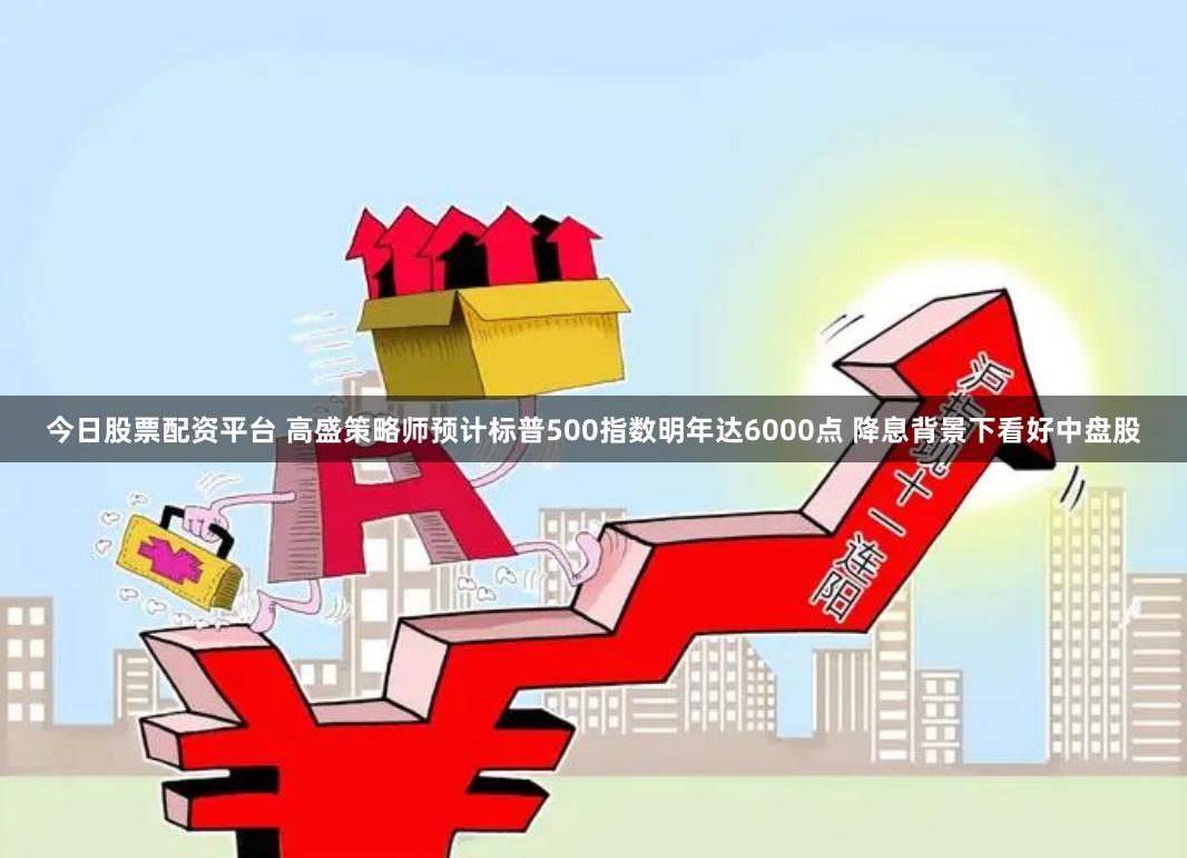 今日股票配资平台 高盛策略师预计标普500指数明年达6000点 降息背景下看好中盘股