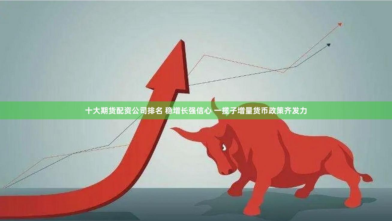 十大期货配资公司排名 稳增长强信心 一揽子增量货币政策齐发力