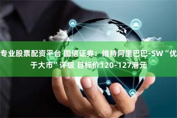 专业股票配资平台 国信证券：维持阿里巴巴-SW“优于大市”评级 目标价120-127港元