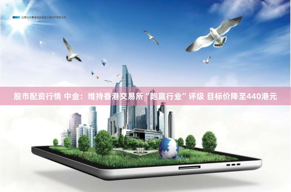 股市配资行情 中金：维持香港交易所“跑赢行业”评级 目标价降至440港元