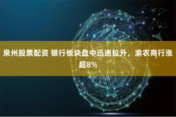 泉州股票配资 银行板块盘中迅速拉升，渝农商行涨超8%
