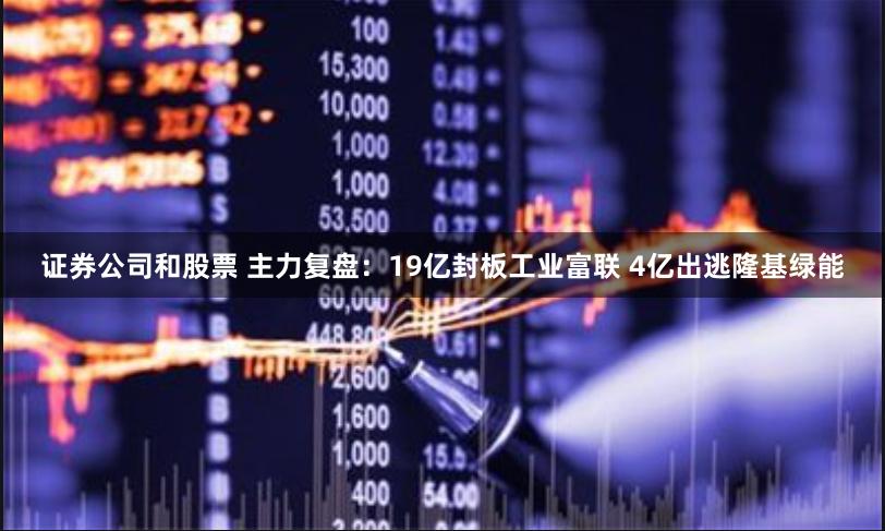 证券公司和股票 主力复盘：19亿封板工业富联 4亿出逃隆基绿能