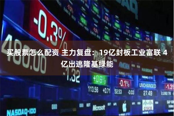 买股票怎么配资 主力复盘：19亿封板工业富联 4亿出逃隆基绿能