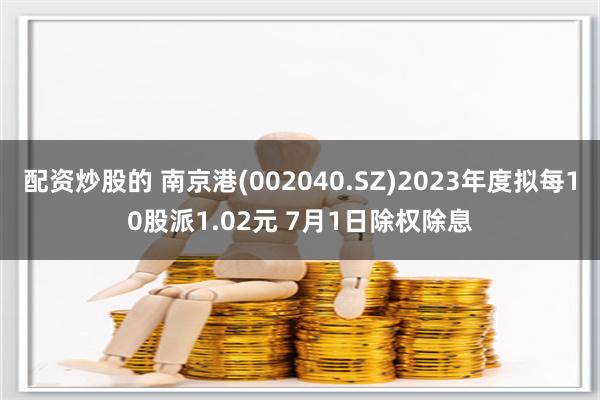 配资炒股的 南京港(002040.SZ)2023年度拟每10股派1.02元 7月1日除权除息