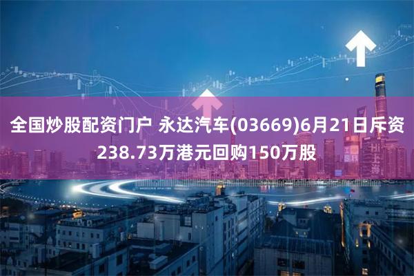 全国炒股配资门户 永达汽车(03669)6月21日斥资238.73万港元回购150万股