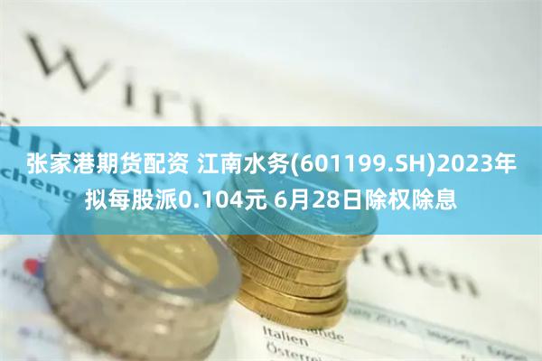 张家港期货配资 江南水务(601199.SH)2023年拟每股派0.104元 6月28日除权除息