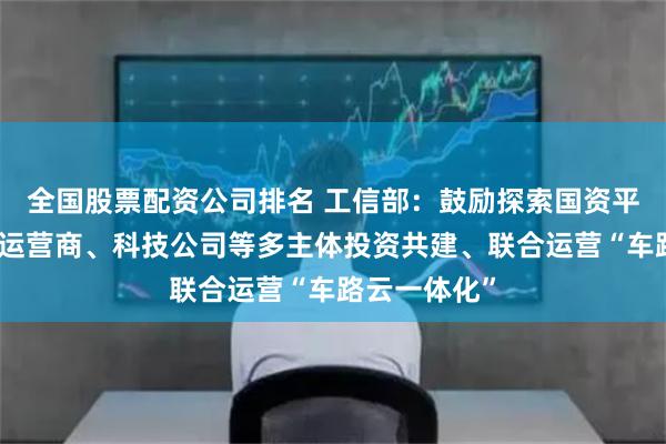 全国股票配资公司排名 工信部：鼓励探索国资平台、车企、运营商、科技公司等多主体投资共建、联合运营“车路云一体化”
