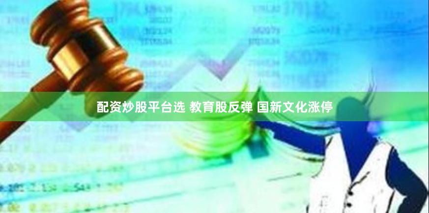 配资炒股平台选 教育股反弹 国新文化涨停