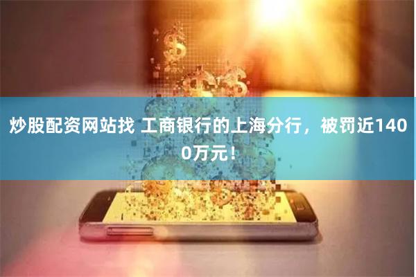 炒股配资网站找 工商银行的上海分行，被罚近1400万元！