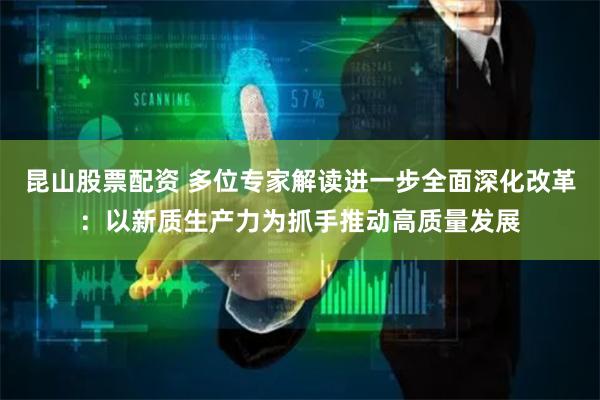 昆山股票配资 多位专家解读进一步全面深化改革：以新质生产力为抓手推动高质量发展