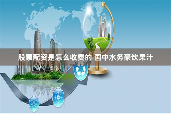 股票配资是怎么收费的 国中水务豪饮果汁