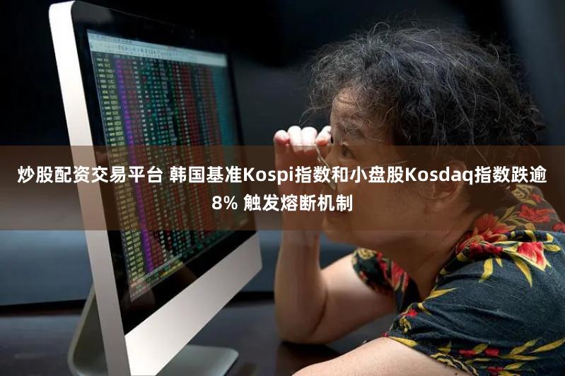 炒股配资交易平台 韩国基准Kospi指数和小盘股Kosdaq指数跌逾8% 触发熔断机制