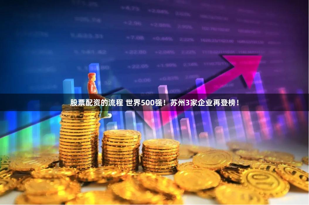 股票配资的流程 世界500强！苏州3家企业再登榜！