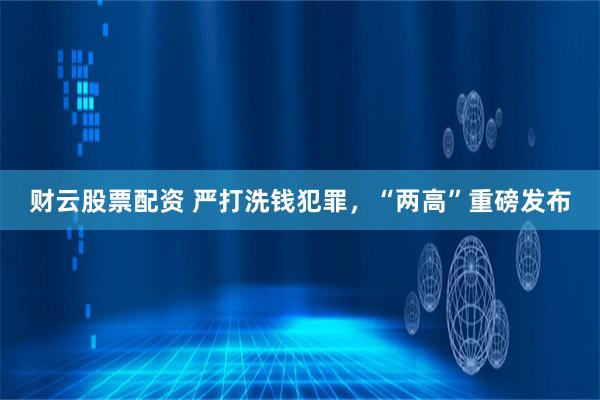 财云股票配资 严打洗钱犯罪，“两高”重磅发布