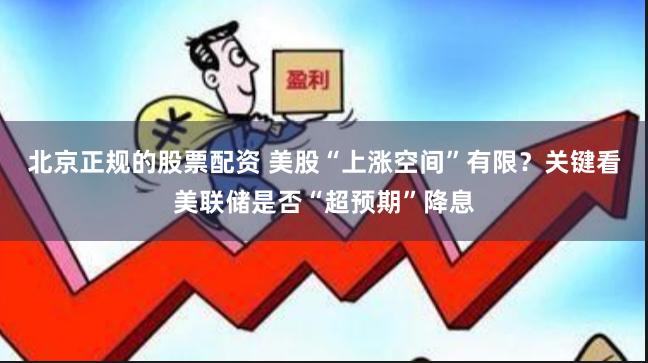 北京正规的股票配资 美股“上涨空间”有限？关键看美联储是否“超预期”降息