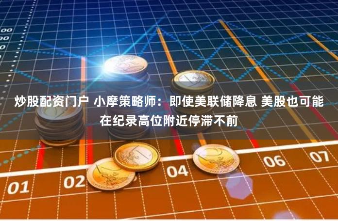 炒股配资门户 小摩策略师：即使美联储降息 美股也可能在纪录高位附近停滞不前
