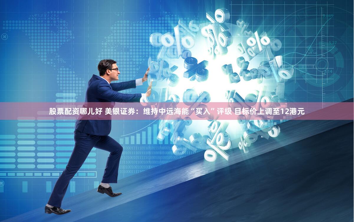 股票配资哪儿好 美银证券：维持中远海能“买入”评级 目标价上调至12港元