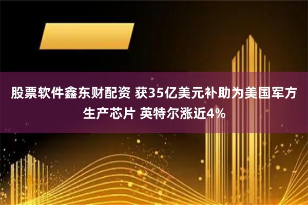股票软件鑫东财配资 获35亿美元补助为美国军方生产芯片 英特尔涨近4%