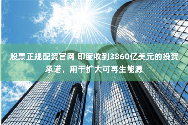 股票正规配资官网 印度收到3860亿美元的投资承诺，用于扩大可再生能源