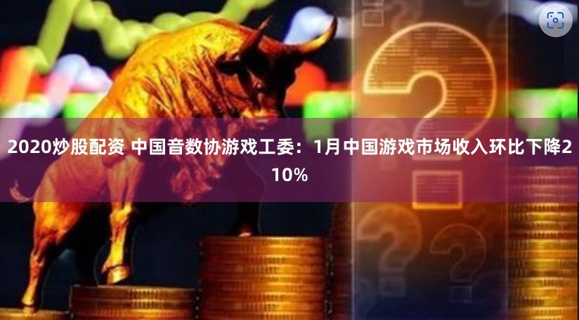 2020炒股配资 中国音数协游戏工委：1月中国游戏市场收入环比下降210%