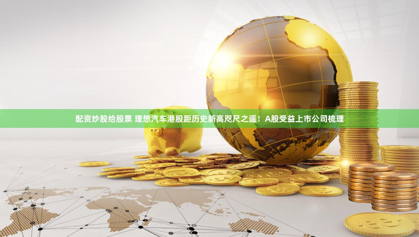 配资炒股给股票 理想汽车港股距历史新高咫尺之遥！A股受益上市公司梳理